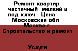 Ремонт квартир, частичный, мелкий и под ключ › Цена ­ 1 - Московская обл., Москва г. Строительство и ремонт » Услуги   